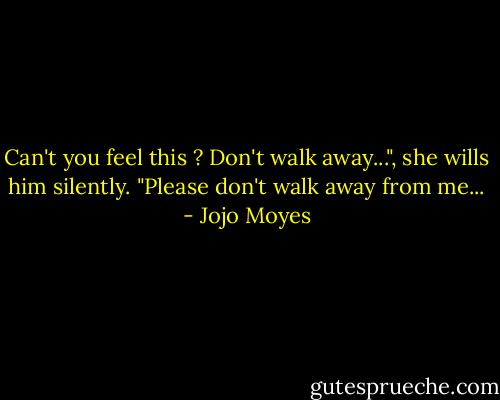 Can't you feel this ? Don't walk away...", she wills him silently.<br />"Please don't walk away from me... - Jojo Moyes