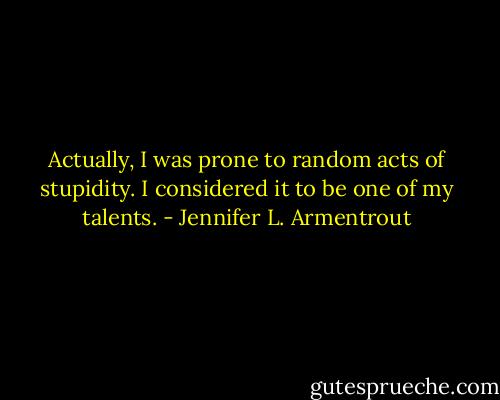 Actually, I was prone to random acts of stupidity. I considered it to be one of my talents. - Jennifer L. Armentrout