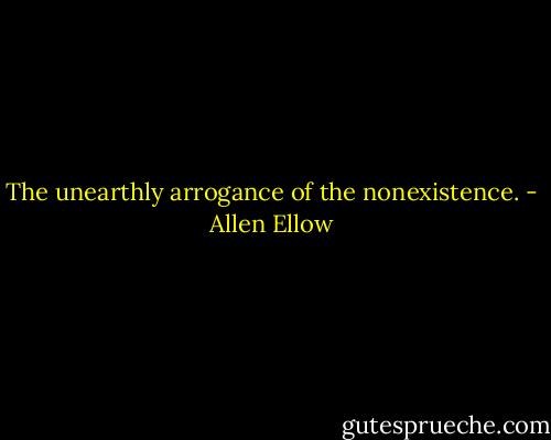 The unearthly arrogance of the nonexistence. - Allen Ellow