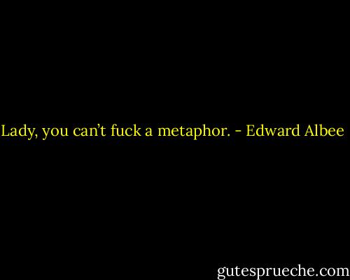 Lady, you can’t fuck a metaphor. - Edward Albee