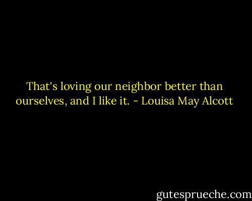 That's loving our neighbor better than ourselves, and I like it. - Louisa May Alcott