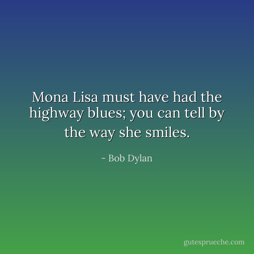 Mona Lisa must have had the highway blues; you can tell by the way she smiles. - Bob Dylan