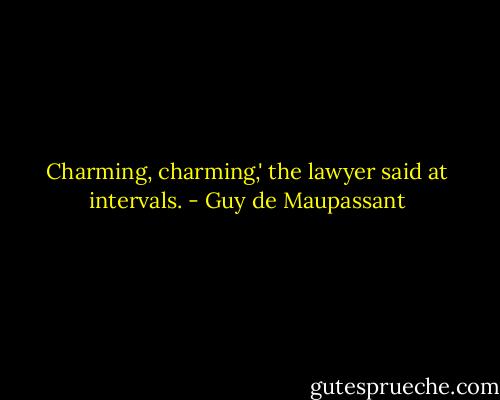 Charming, charming,' the lawyer said at intervals. - Guy de Maupassant