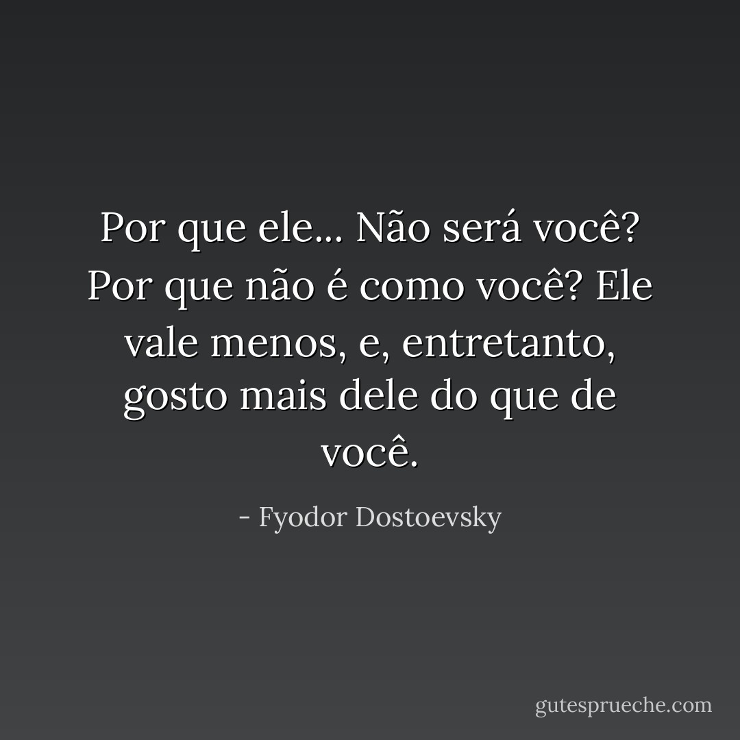 Por que ele... Não será você? Por que não é como você? Ele vale menos, e, entretanto, gosto mais dele do que de você. - Fyodor Dostoevsky
