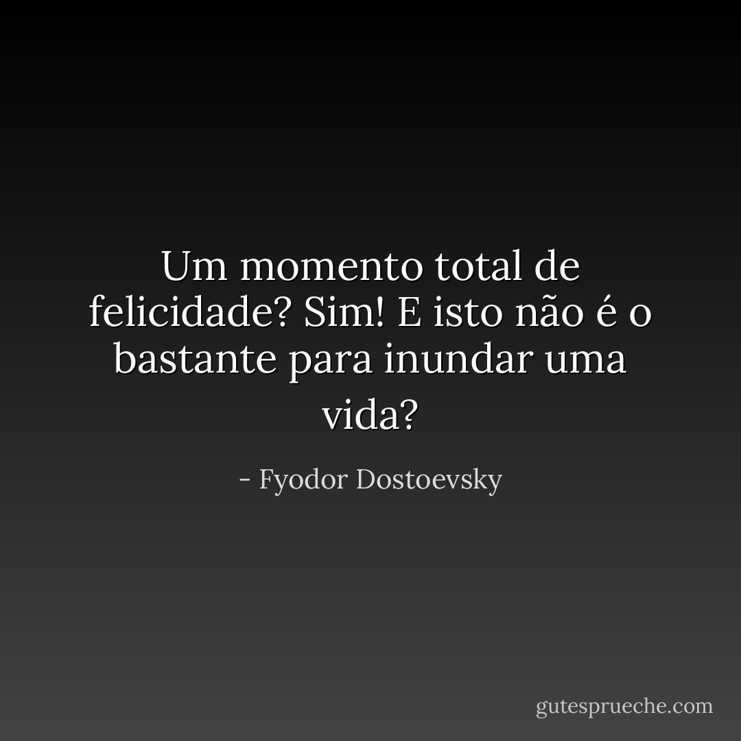 Um momento total de felicidade? Sim! E isto não é o bastante para inundar uma vida? - Fyodor Dostoevsky