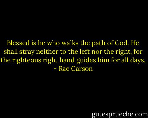 Blessed is he who walks the path of God. He shall stray neither to the left nor the right, for the righteous right hand guides him for all days. - Rae Carson