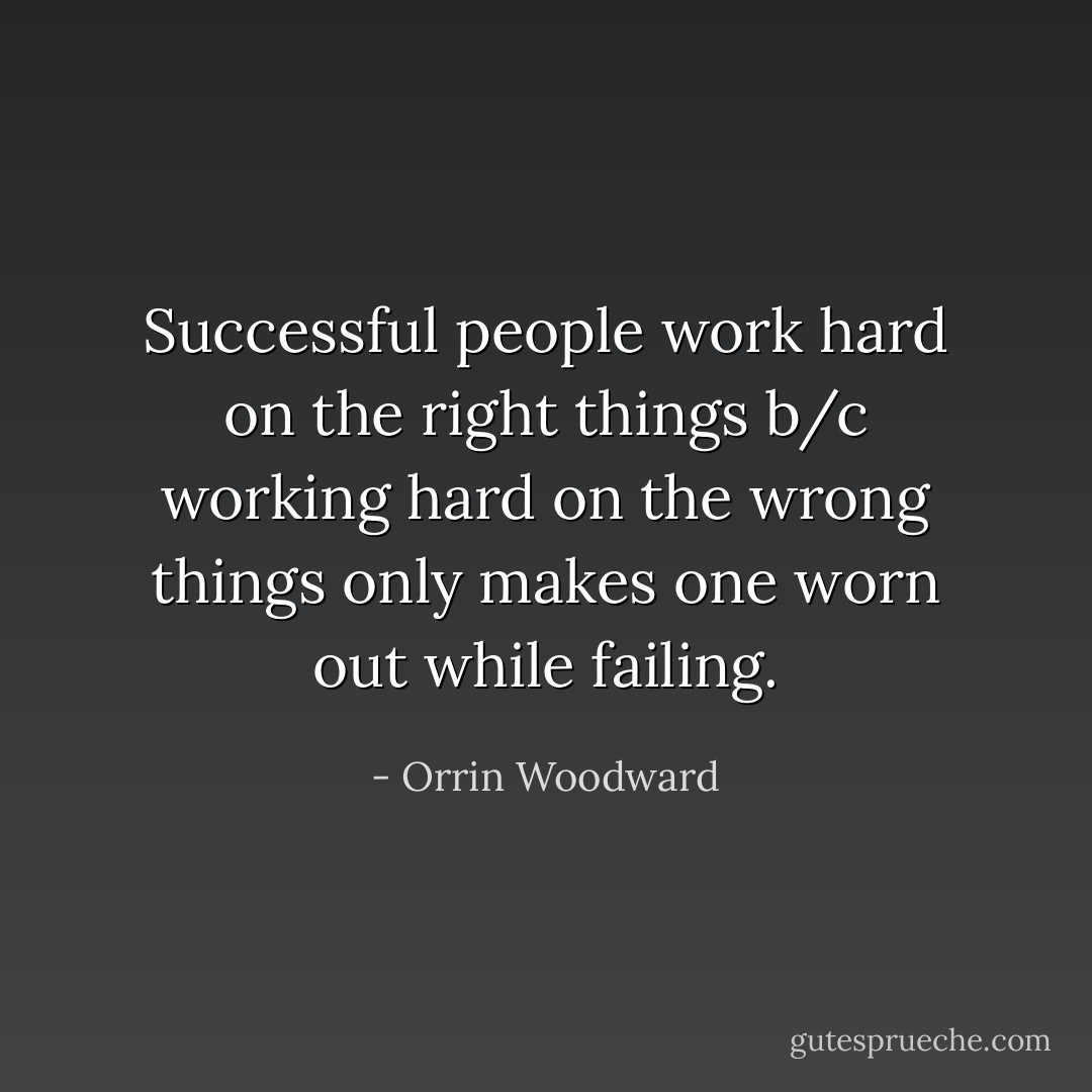 Successful people work hard on the right things b/c working hard on the wrong things only makes one worn out while failing. - Orrin Woodward