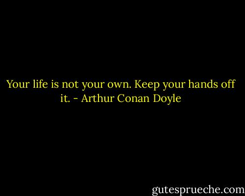 Your life is not your own. Keep your hands off it. - Arthur Conan Doyle