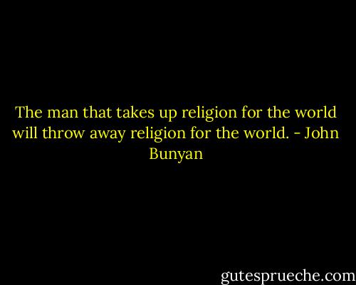 The man that takes up religion for the world will throw away religion for the world. - John Bunyan