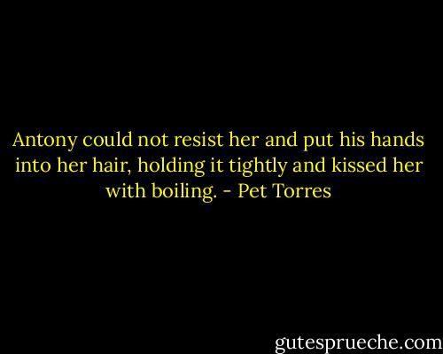 Antony could not resist her and put his hands into her hair, holding it tightly and kissed her with boiling. - Pet Torres