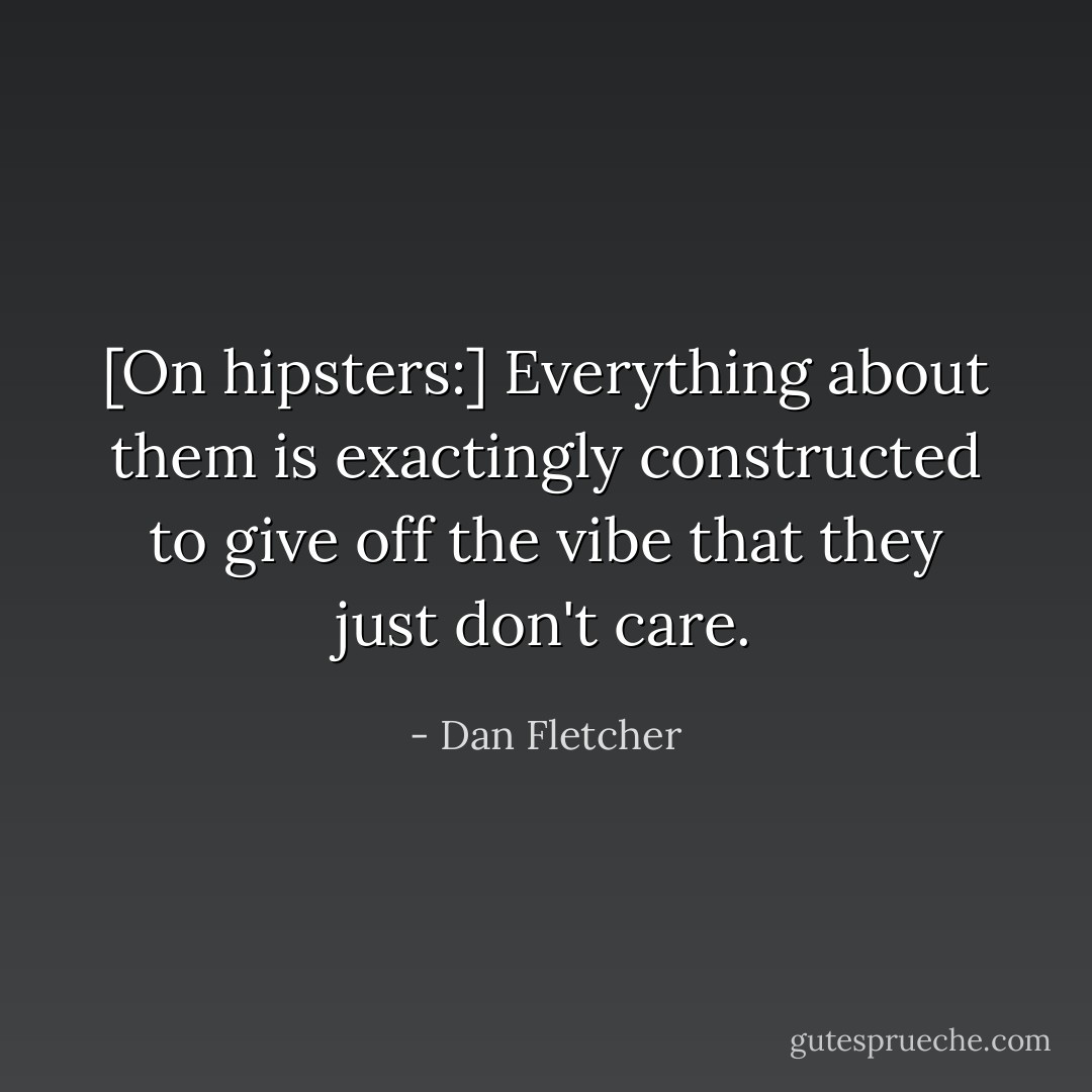[On hipsters:] Everything about them is exactingly constructed to give off the vibe that they just don't care. - Dan Fletcher