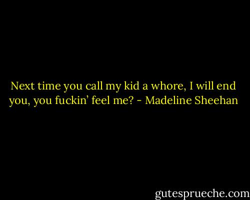 Next time you call my kid a whore, I will end you, you fuckin’ feel me? - Madeline Sheehan