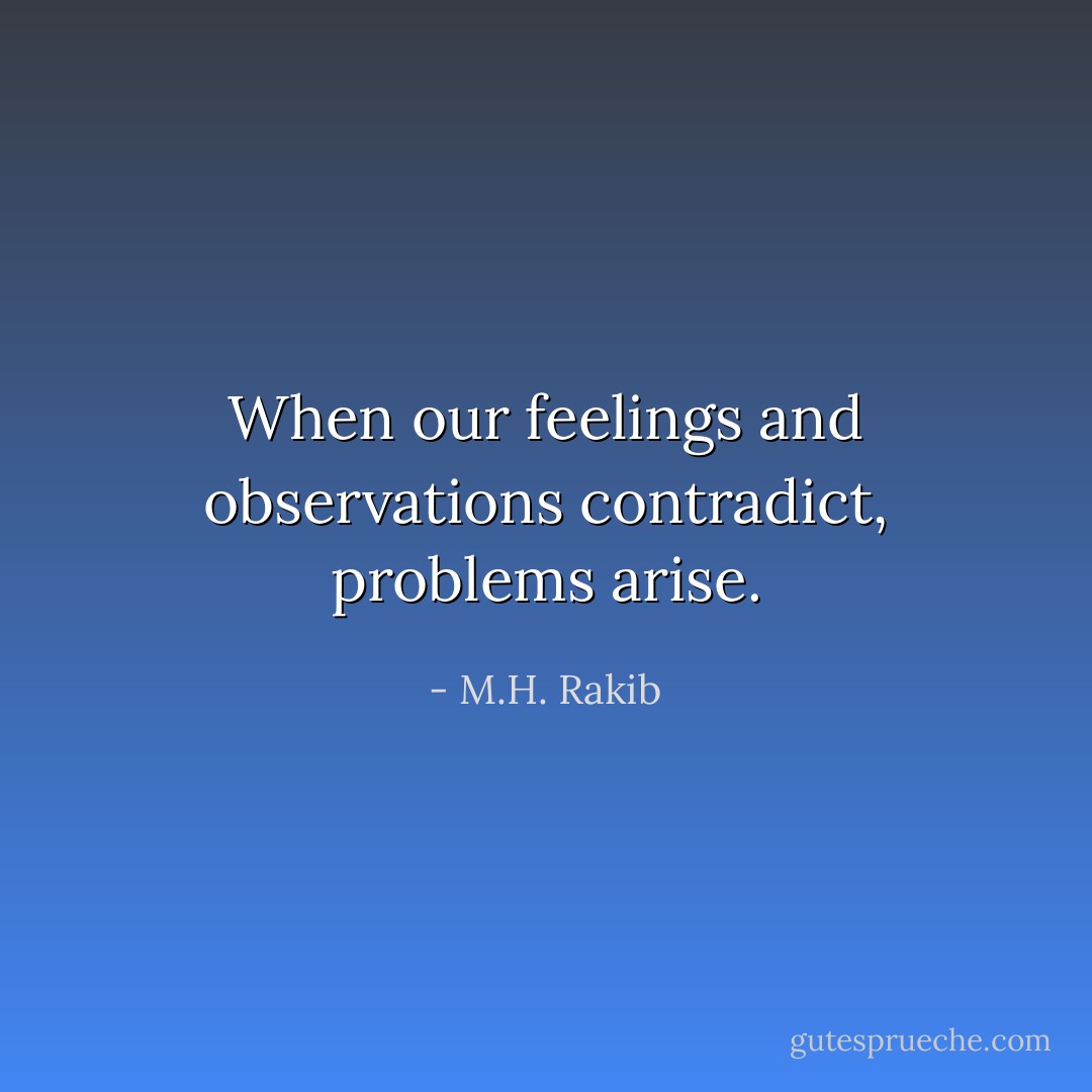 When our feelings and observations contradict, problems arise. - M.H. Rakib
