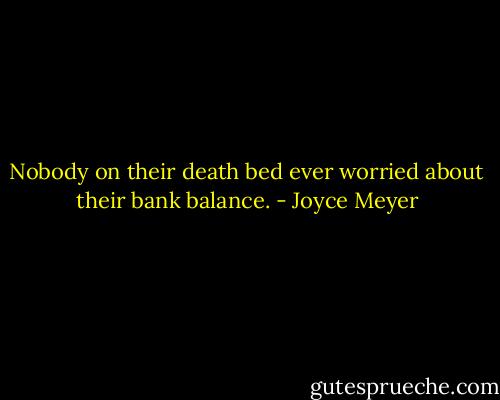 Nobody on their death bed ever worried about their bank balance. - Joyce Meyer