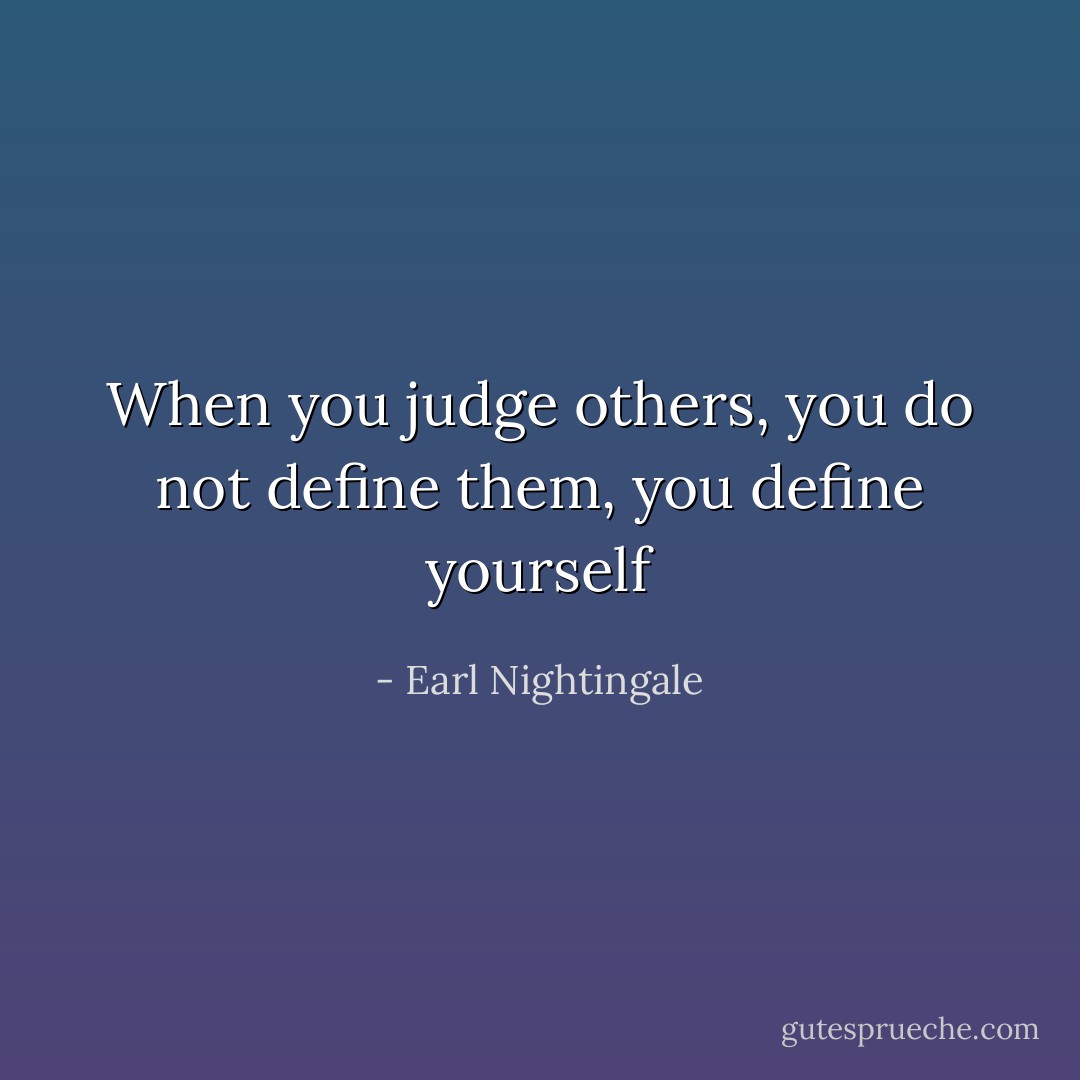 When you judge others, you do not define them, you define yourself - Earl Nightingale