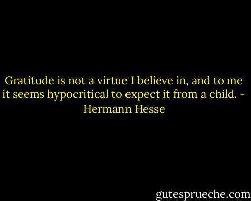 Gratitude is not a virtue I believe in, and to me it seems hypocritical to expect it from a child. - Hermann Hesse