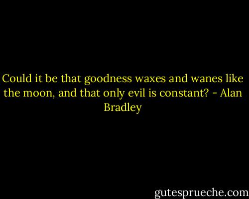 Could it be that goodness waxes and wanes like the moon, and that only evil is constant? - Alan Bradley