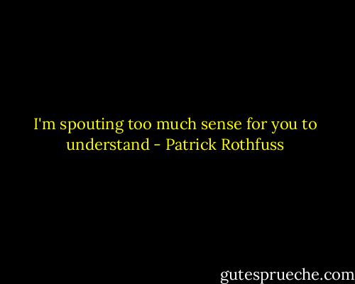 I'm spouting too much sense for you to understand - Patrick Rothfuss