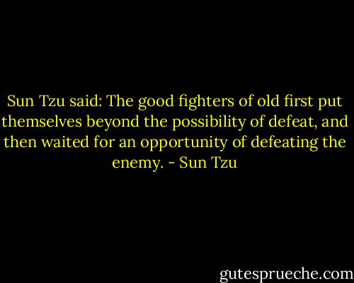 Sun Tzu said: The good fighters of old first put themselves beyond the possibility of defeat, and then waited for an opportunity of defeating the enemy. - Sun Tzu