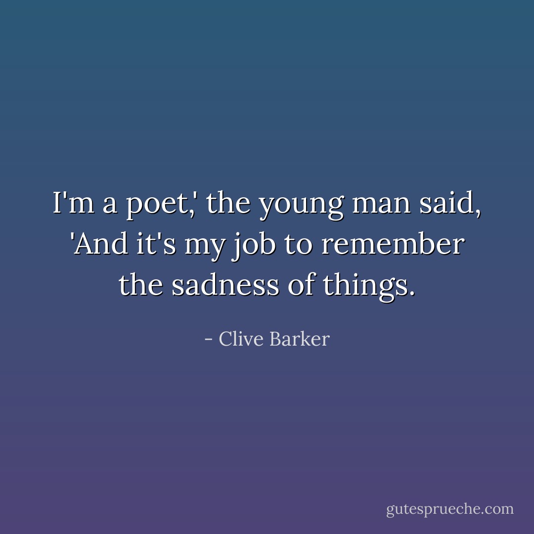 I'm a poet,' the young man said, 'And it's my job to remember the sadness of things. - Clive Barker