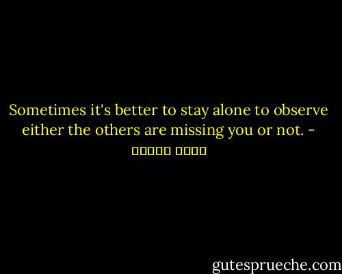 Sometimes it's better to stay alone to observe either the others are missing you or not. - আদনান শরীফ