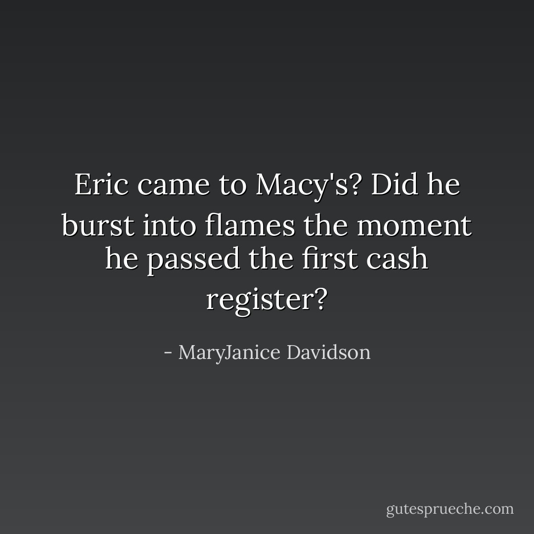 Eric came to Macy's? Did he burst into flames the moment he passed the first cash register? - MaryJanice Davidson