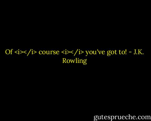 Of <i></i> course <i></i> you've got to! - J.K. Rowling