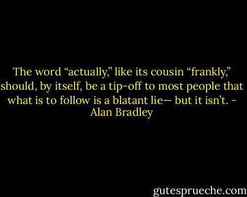 The word “actually,” like its cousin “frankly,” should, by itself, be a tip-off to most people that what is to follow is a blatant lie— but it isn’t. - Alan Bradley