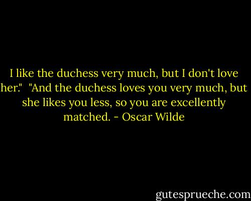 I like the duchess very much, but I don't love her."<br /><br />"And the duchess loves you very much, but she likes you less, so you are excellently matched. - Oscar Wilde