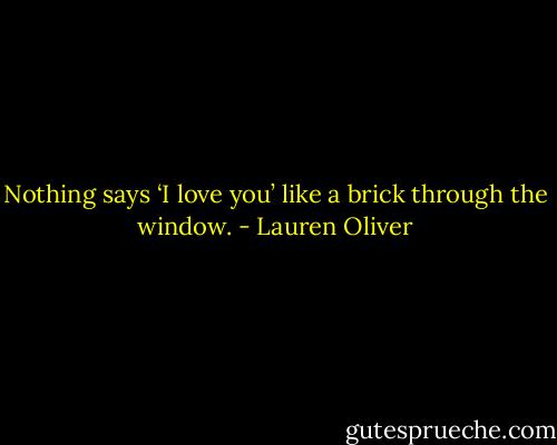 Nothing says ‘I love you’ like a brick through the window. - Lauren Oliver