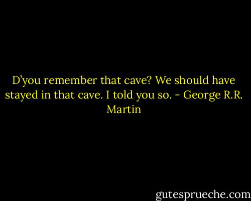 D’you remember that cave? We should have stayed in that cave. I told you so. - George R.R. Martin