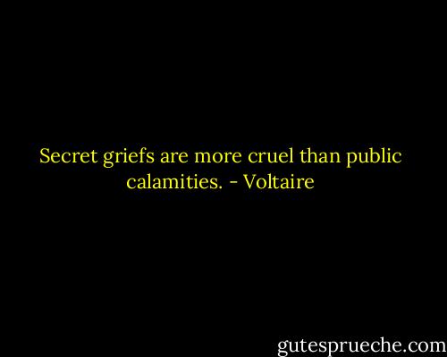 Secret griefs are more cruel than public calamities. - Voltaire