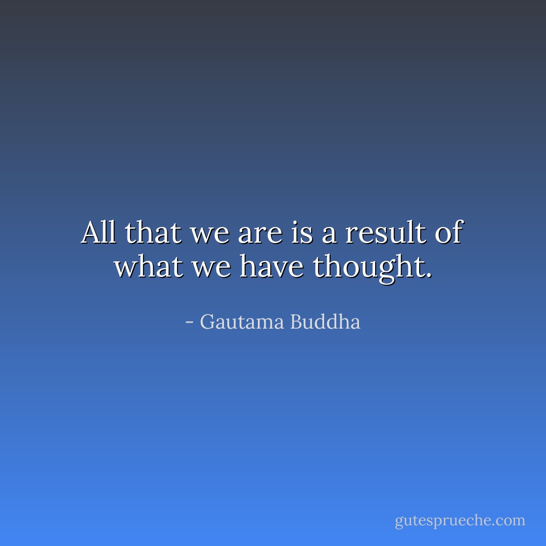 All that we are is a result of what we have thought. - Gautama Buddha