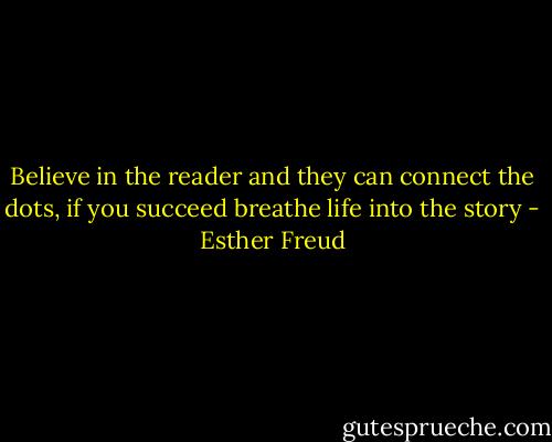 Believe in the reader and they can connect the dots, if you succeed breathe life into the story - Esther Freud