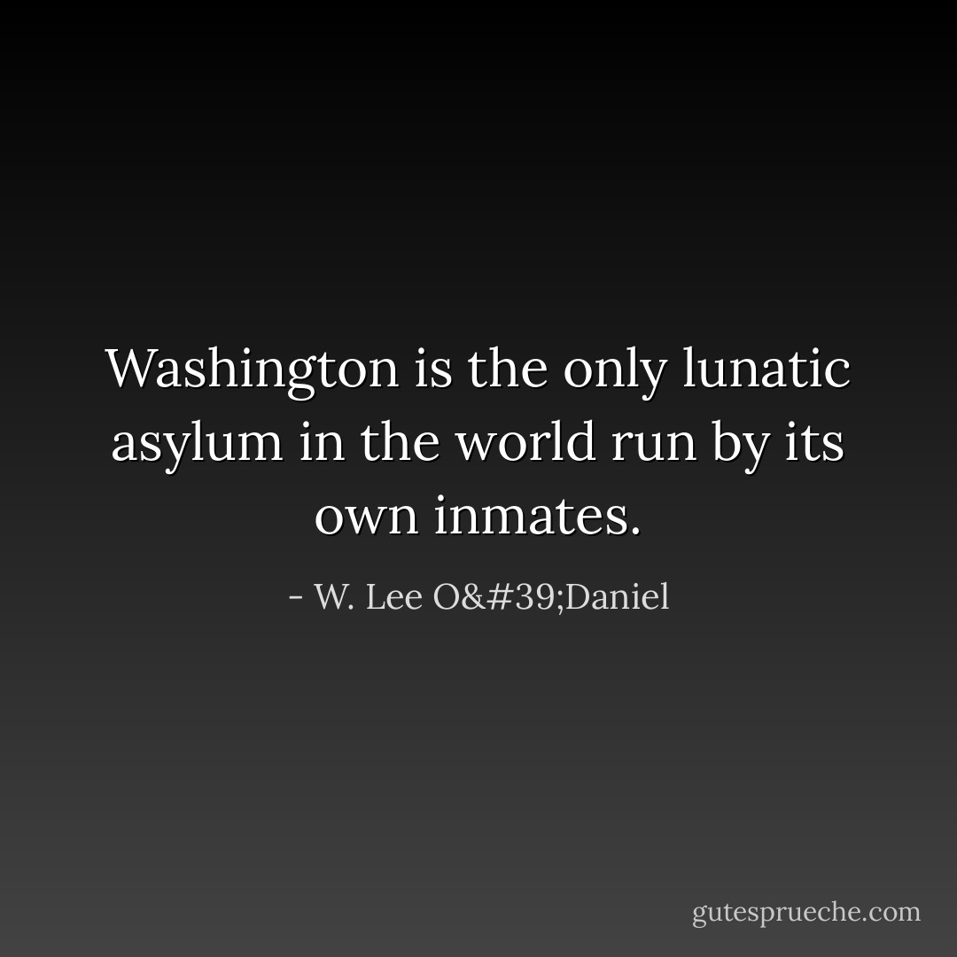 Washington is the only lunatic asylum in the world run by its own inmates. - W. Lee O'Daniel