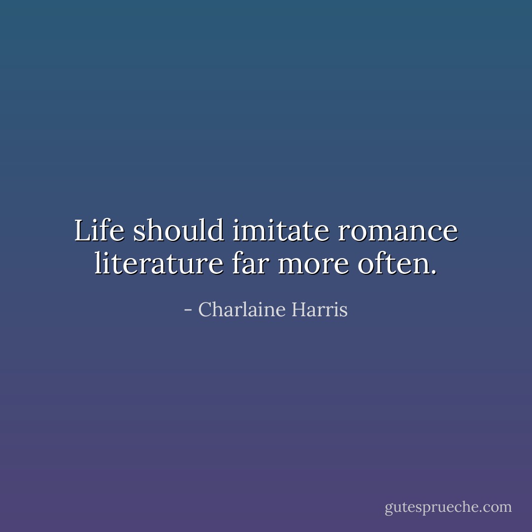 Life should imitate romance literature far more often. - Charlaine Harris
