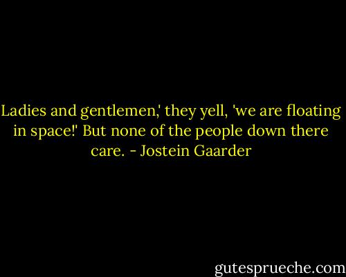 Ladies and gentlemen,' they yell, 'we are floating in space!' But none of the people down there care. - Jostein Gaarder