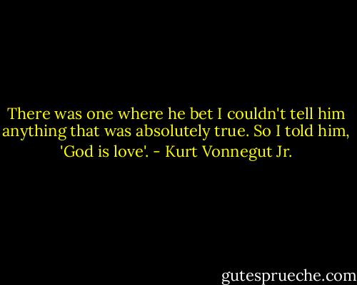 There was one where he bet I couldn't tell him anything that was absolutely true. So I told him, 'God is love'. - Kurt Vonnegut Jr.