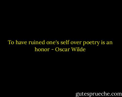 To have ruined one's self over poetry is an honor - Oscar Wilde