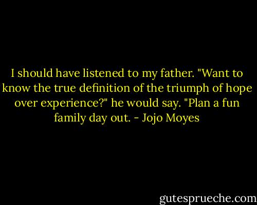 I should have listened to my father. "Want to know the true definition of the triumph of hope over experience?" he would say. "Plan a fun family day out. - Jojo Moyes