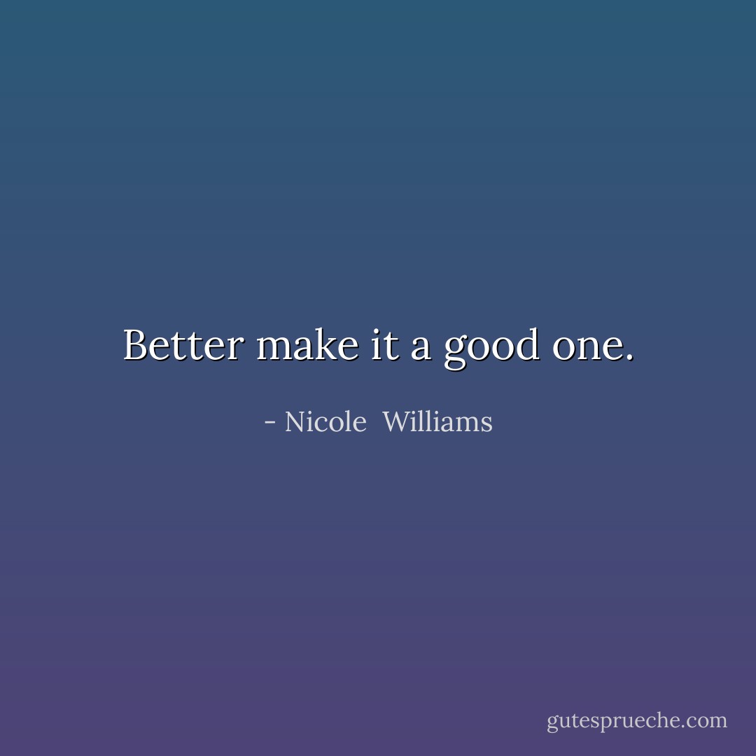 Better make it a good one. - Nicole  Williams