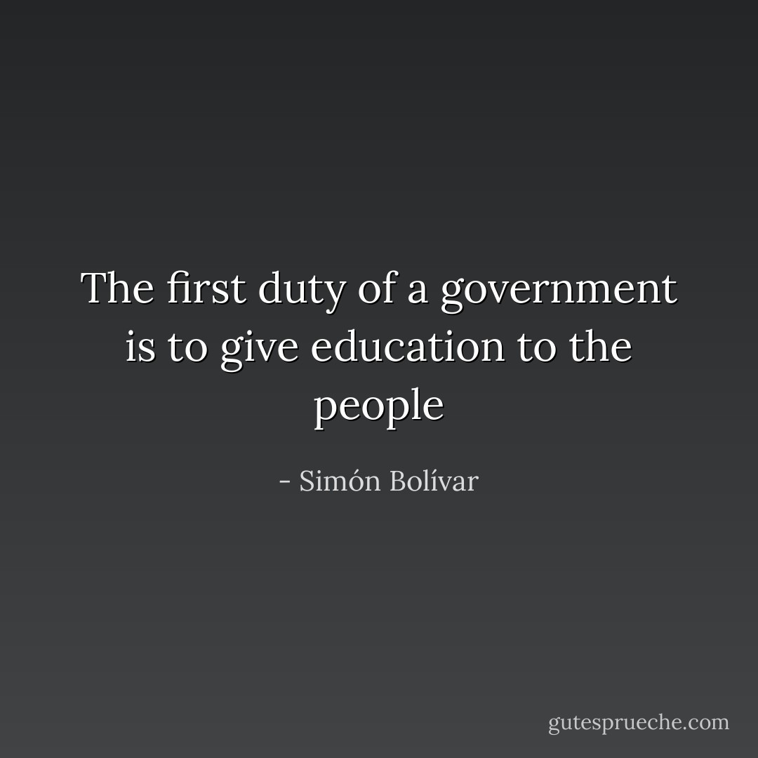 The first duty of a government is to give education to the people - Simón Bolívar