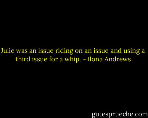 Julie was an issue riding on an issue and using a third issue for a whip. - Ilona Andrews