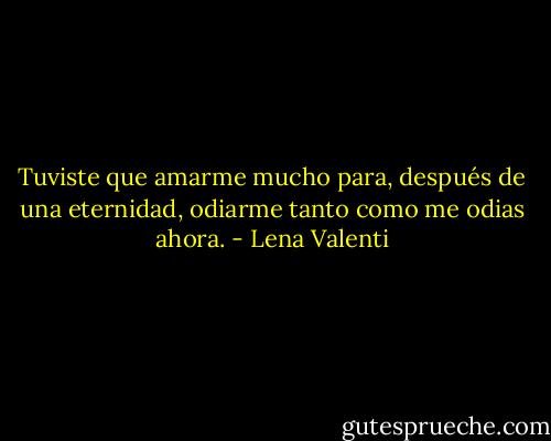 Tuviste que amarme mucho para, después de una eternidad, odiarme tanto como me odias ahora. - Lena Valenti