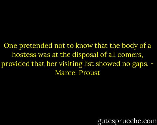 One pretended not to know that the body of a hostess was at the disposal of all comers, provided that her visiting list showed no gaps. - Marcel Proust