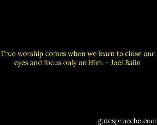 True worship comes when we learn to close our eyes and focus only on Him. - Joel Balin
