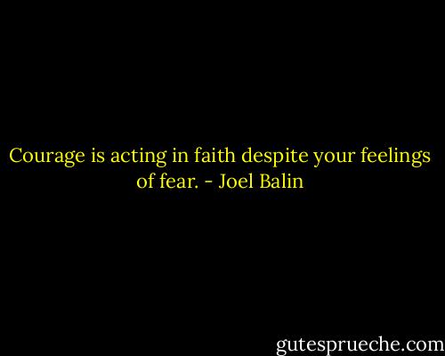Courage is acting in faith despite your feelings of fear. - Joel Balin