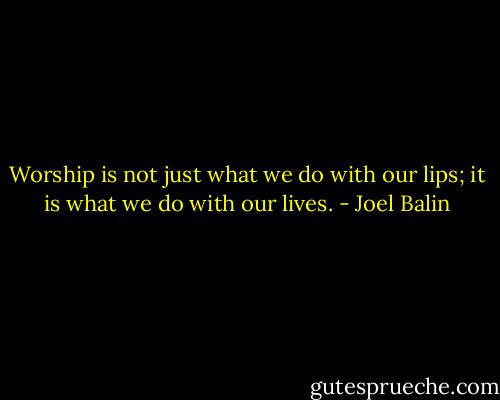Worship is not just what we do with our lips; it is what we do with our lives. - Joel Balin