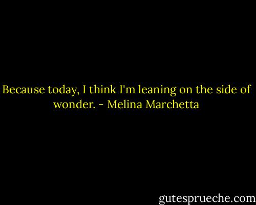 Because today, I think I'm leaning on the side of wonder. - Melina Marchetta