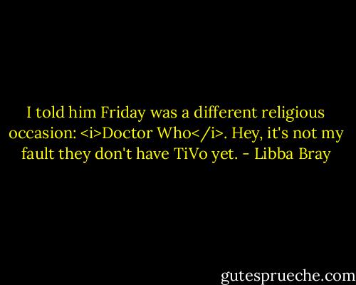 I told him Friday was a different religious occasion: <i>Doctor Who</i>. Hey, it's not my fault they don't have TiVo yet. - Libba Bray